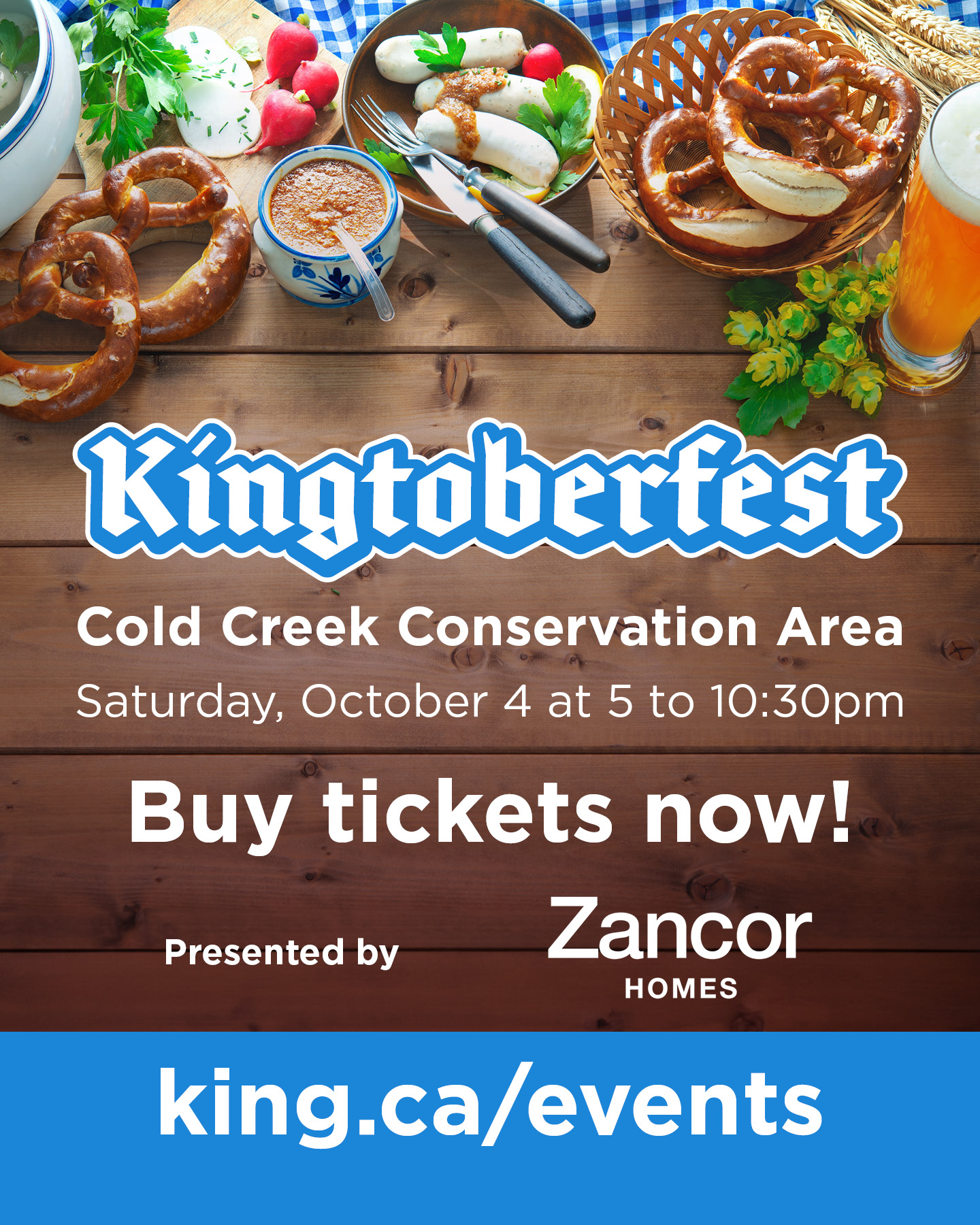 Kingtoberfest Cold Creek Conservation Area Saturday, October 4 at 5 to 10:30pm. Buy tickets now! Presented by Zancor Homes. King.ca/events