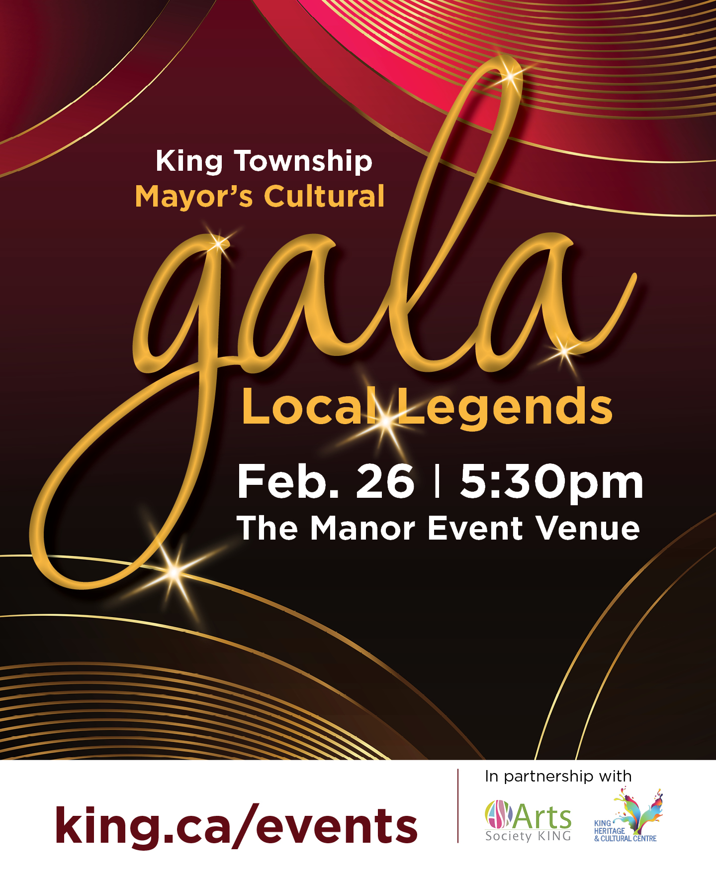King Township's Mayor's Cultural Gala Local Legends. Feb. 26, 5:30om The Manor Event Venue. King.ca/Events. In partnership with Arts Society King and King Heritage and Cultural Centre